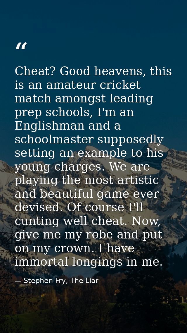 Cheat? Good heavens, this is an amateur cricket match amongst leading prep schools, I'm an Englishman and a schoolmaster — Stephen Fry, The Liar