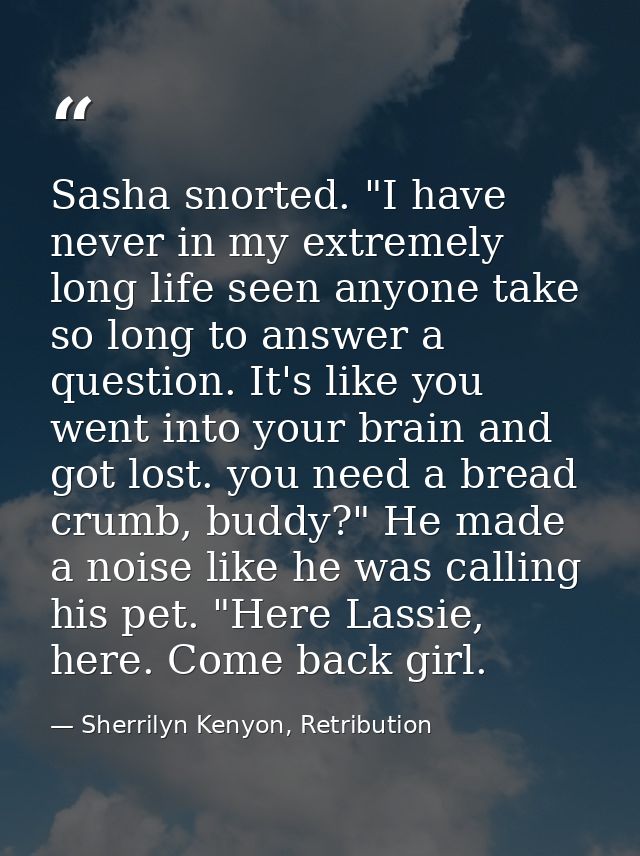 Sasha snorted. "I have never in my extremely long life seen anyone take so long to answer a question. It's like you went — Sherrilyn Kenyon, Retribution