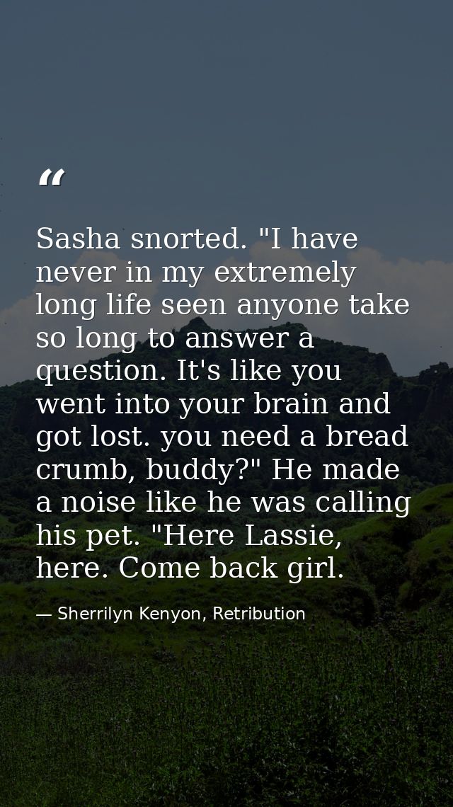 Sasha snorted. "I have never in my extremely long life seen anyone take so long to answer a question. It's like you went — Sherrilyn Kenyon, Retribution