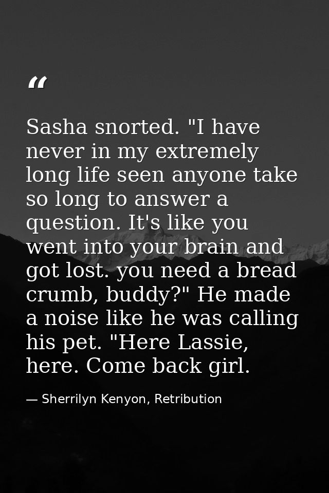 Sasha snorted. "I have never in my extremely long life seen anyone take so long to answer a question. It's like you went — Sherrilyn Kenyon, Retribution