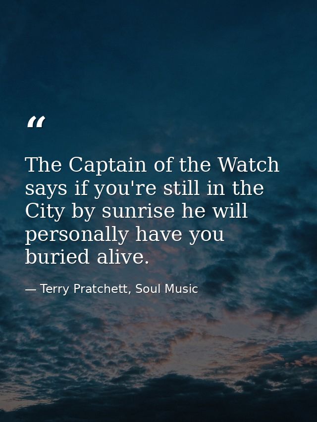 The Captain of the Watch says if you're still in the City by sunrise he will personally have you buried alive. — Terry Pratchett, Soul Music