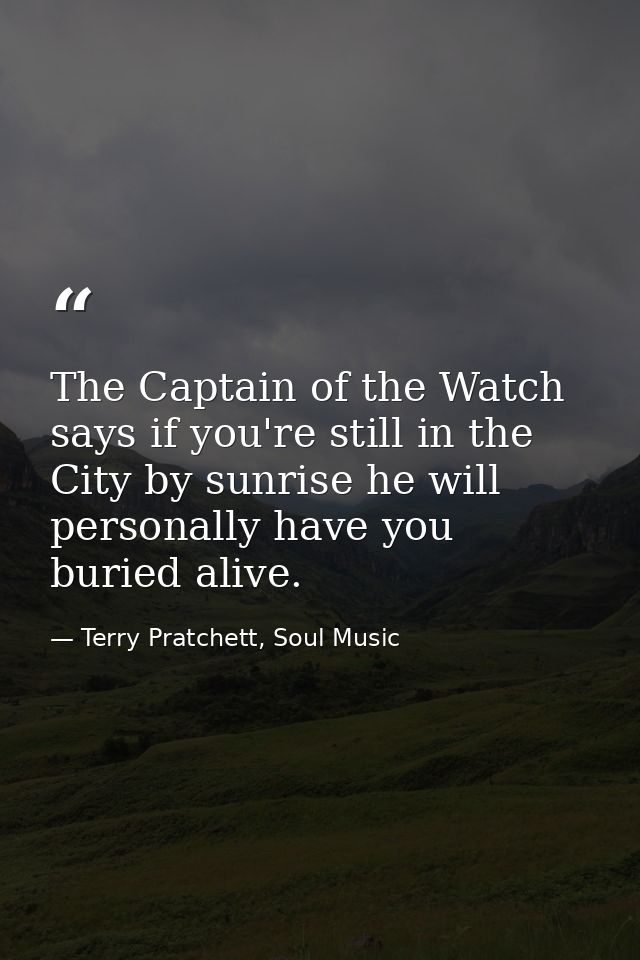 The Captain of the Watch says if you're still in the City by sunrise he will personally have you buried alive. — Terry Pratchett, Soul Music