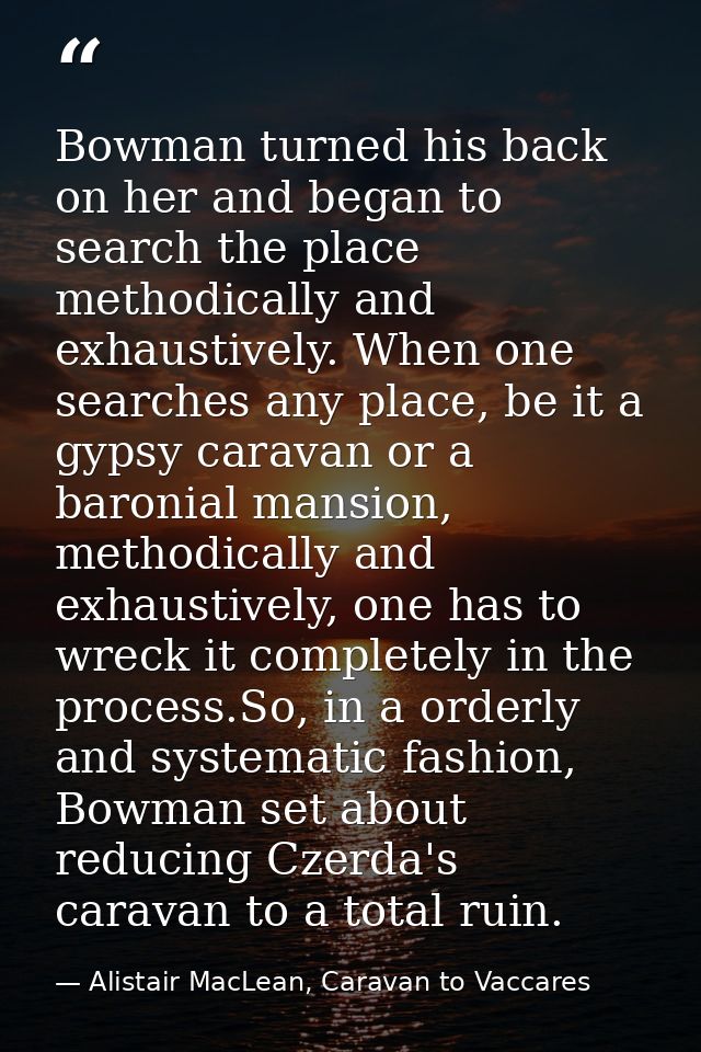 Bowman turned his back on her and began to search the place methodically and exhaustively. When one searches any place,  — Alistair MacLean, Caravan to Vaccares