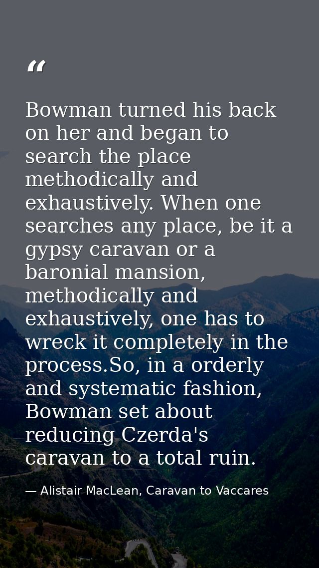 Bowman turned his back on her and began to search the place methodically and exhaustively. When one searches any place,  — Alistair MacLean, Caravan to Vaccares