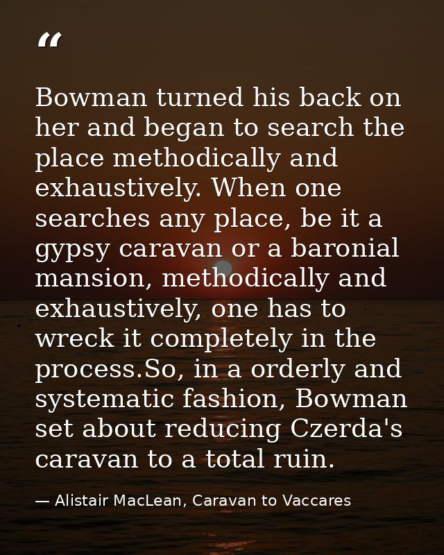 Bowman turned his back on her and began to search the place methodically and exhaustively. When one searches any place,  — Alistair MacLean, Caravan to Vaccares