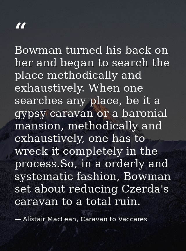 Bowman turned his back on her and began to search the place methodically and exhaustively. When one searches any place,  — Alistair MacLean, Caravan to Vaccares