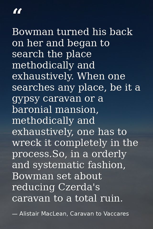 Bowman turned his back on her and began to search the place methodically and exhaustively. When one searches any place,  — Alistair MacLean, Caravan to Vaccares
