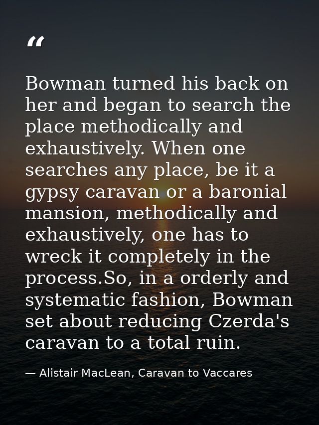Bowman turned his back on her and began to search the place methodically and exhaustively. When one searches any place,  — Alistair MacLean, Caravan to Vaccares