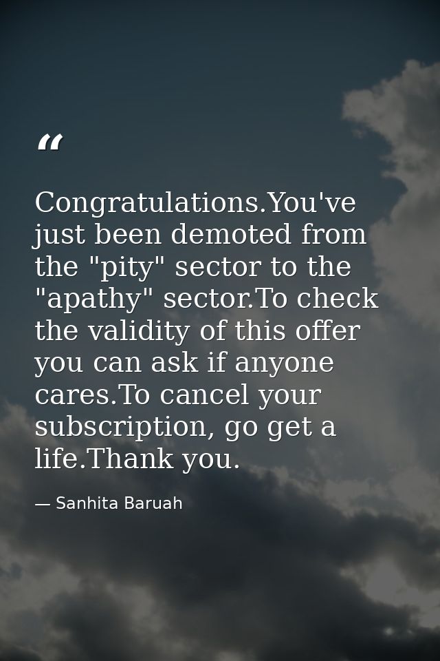 Congratulations.You've just been demoted from the "pity" sector to the "apathy" sector.To check the validity of this off — Sanhita Baruah
