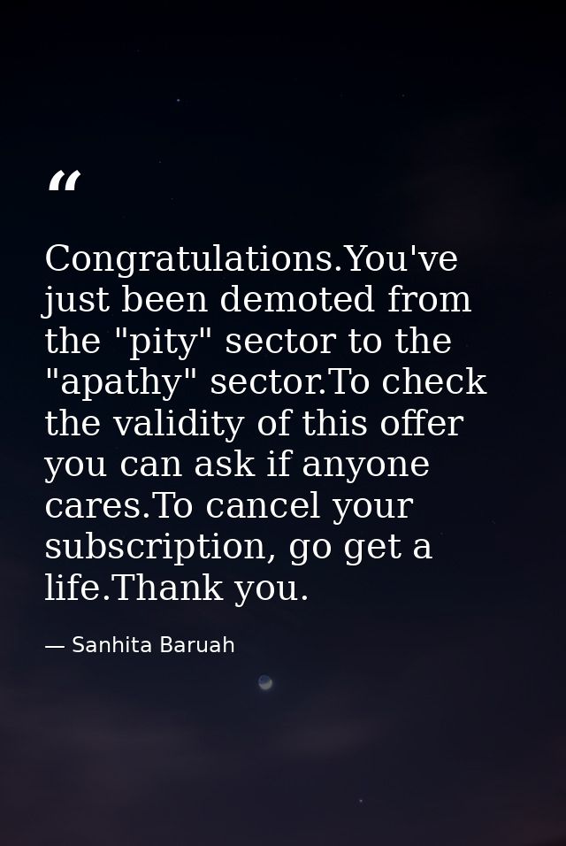 Congratulations.You've just been demoted from the "pity" sector to the "apathy" sector.To check the validity of this off — Sanhita Baruah