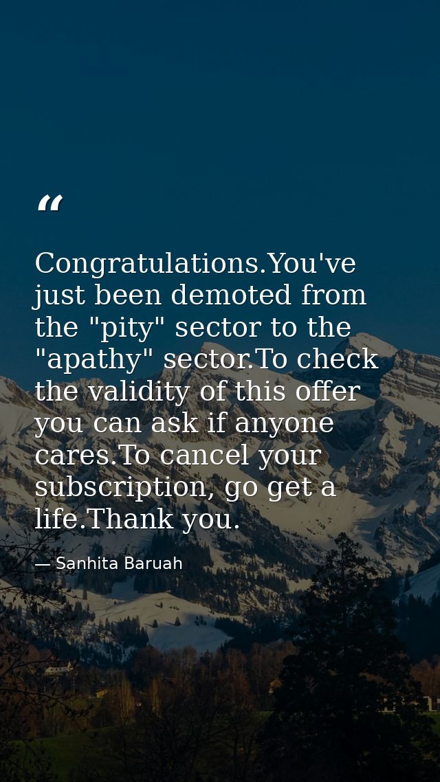 Congratulations.You've just been demoted from the "pity" sector to the "apathy" sector.To check the validity of this off — Sanhita Baruah