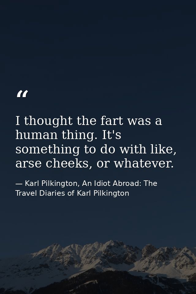 I thought the fart was a human thing. It's something to do with like, arse cheeks, or whatever. — Karl Pilkington, An Idiot Abroad: The Travel Diaries of Karl Pilkington