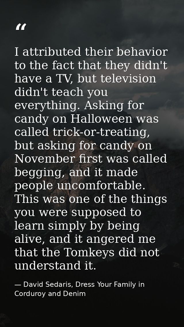 I attributed their behavior to the fact that they didn't have a TV, but television didn't teach you everything. Asking f — David Sedaris, Dress Your Family in Corduroy and Denim
