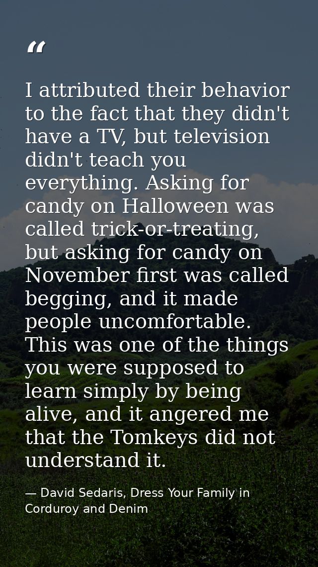 I attributed their behavior to the fact that they didn't have a TV, but television didn't teach you everything. Asking f — David Sedaris, Dress Your Family in Corduroy and Denim