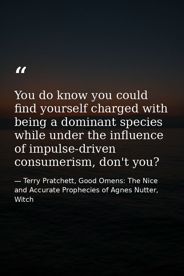 You do know you could find yourself charged with being a dominant species while under the influence of impulse-driven co — Terry Pratchett, Good Omens: The Nice and Accurate Prophecies of Agnes Nutter, Witch