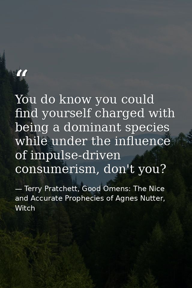 You do know you could find yourself charged with being a dominant species while under the influence of impulse-driven co — Terry Pratchett, Good Omens: The Nice and Accurate Prophecies of Agnes Nutter, Witch