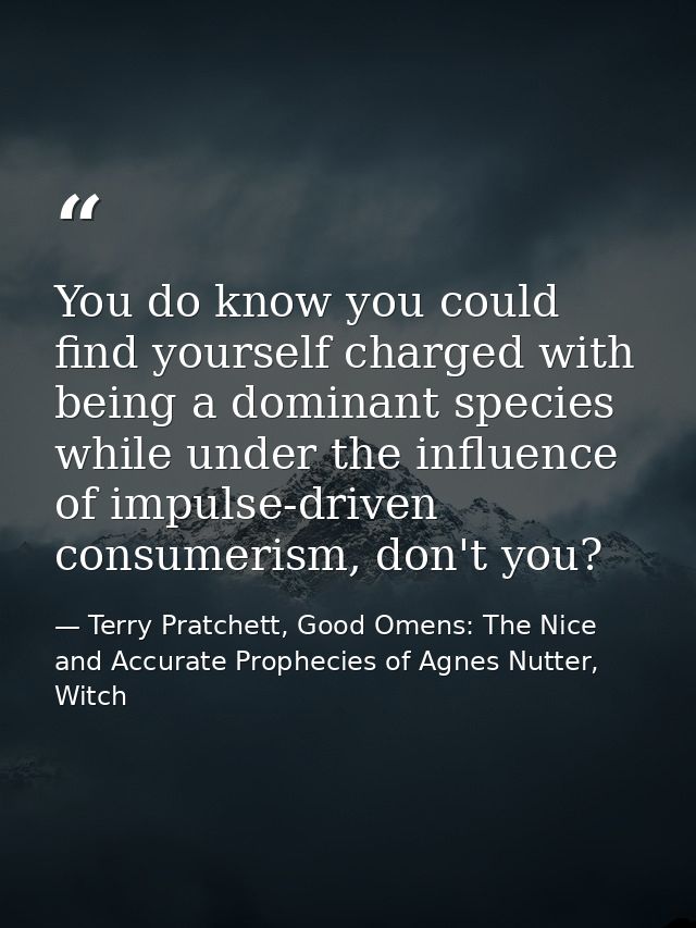 You do know you could find yourself charged with being a dominant species while under the influence of impulse-driven co — Terry Pratchett, Good Omens: The Nice and Accurate Prophecies of Agnes Nutter, Witch