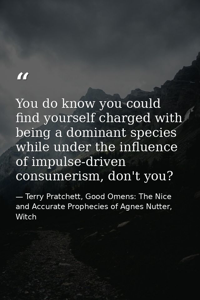 You do know you could find yourself charged with being a dominant species while under the influence of impulse-driven co — Terry Pratchett, Good Omens: The Nice and Accurate Prophecies of Agnes Nutter, Witch