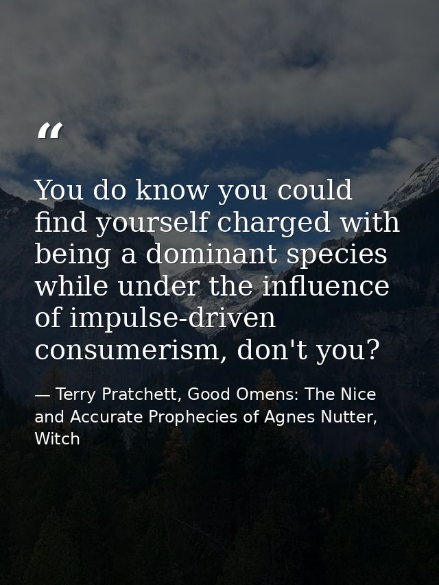 You do know you could find yourself charged with being a dominant species while under the influence of impulse-driven co — Terry Pratchett, Good Omens: The Nice and Accurate Prophecies of Agnes Nutter, Witch