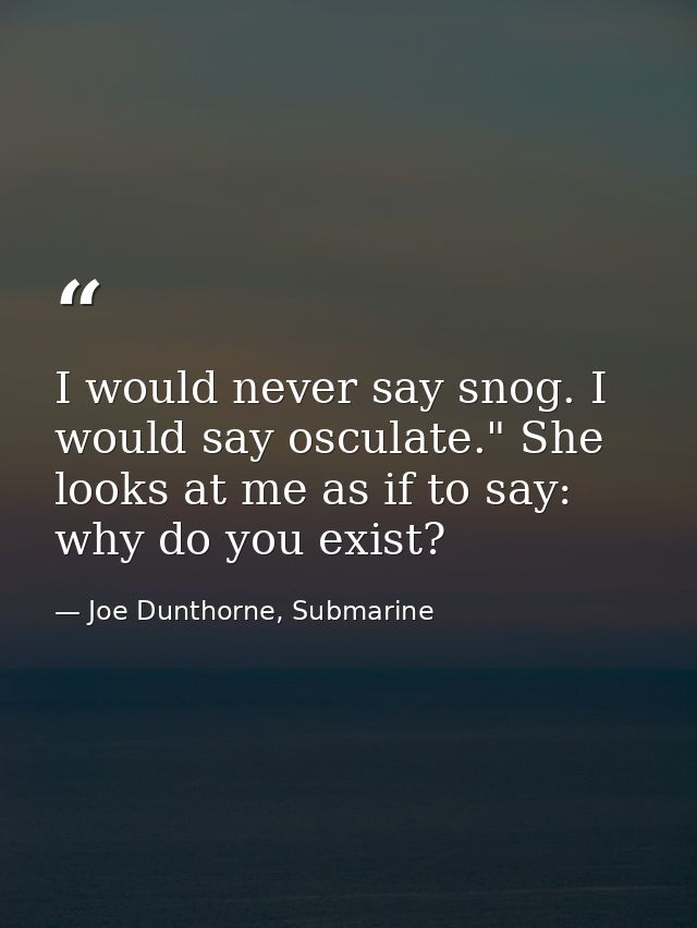 I would never say snog. I would say osculate." She looks at me as if to say: why do you exist? — Joe Dunthorne, Submarine