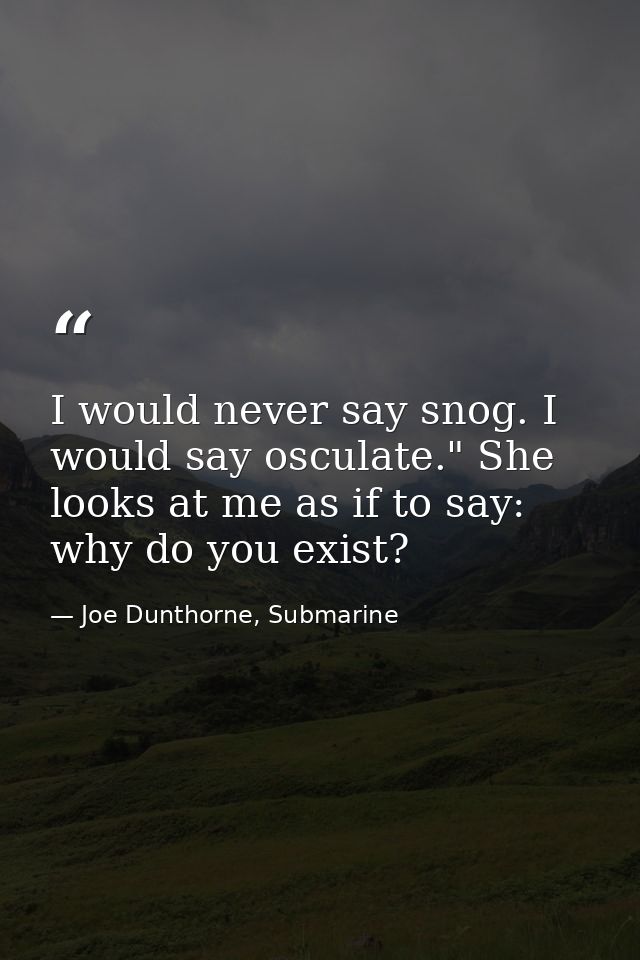 I would never say snog. I would say osculate." She looks at me as if to say: why do you exist? — Joe Dunthorne, Submarine