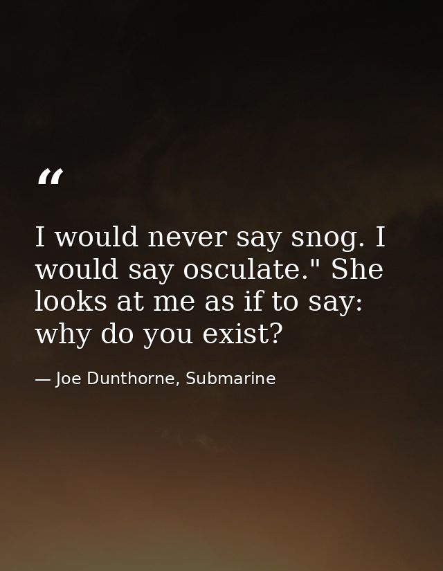 I would never say snog. I would say osculate." She looks at me as if to say: why do you exist? — Joe Dunthorne, Submarine