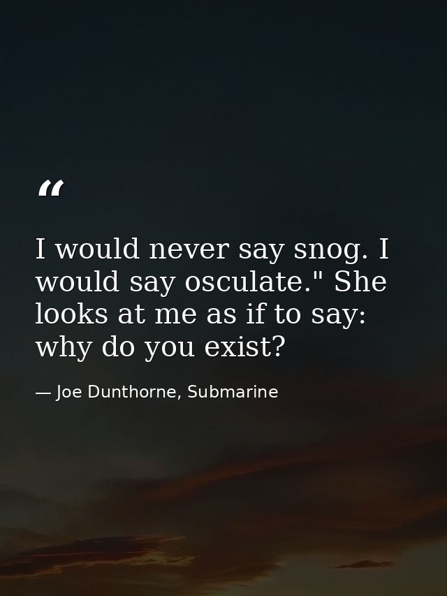 I would never say snog. I would say osculate." She looks at me as if to say: why do you exist? — Joe Dunthorne, Submarine