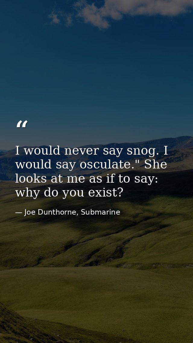 I would never say snog. I would say osculate." She looks at me as if to say: why do you exist? — Joe Dunthorne, Submarine