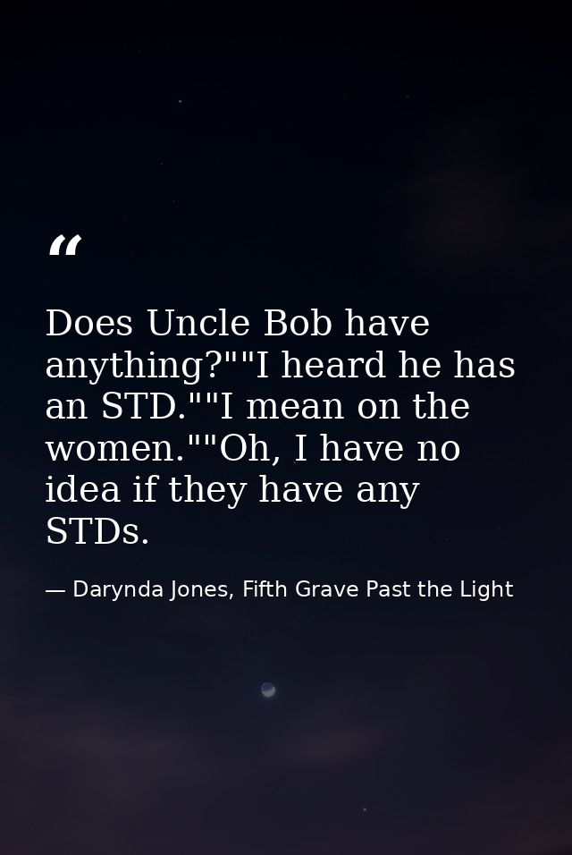 Does Uncle Bob have anything?""I heard he has an STD.""I mean on the women.""Oh, I have no idea if they have any STDs. — Darynda Jones, Fifth Grave Past the Light