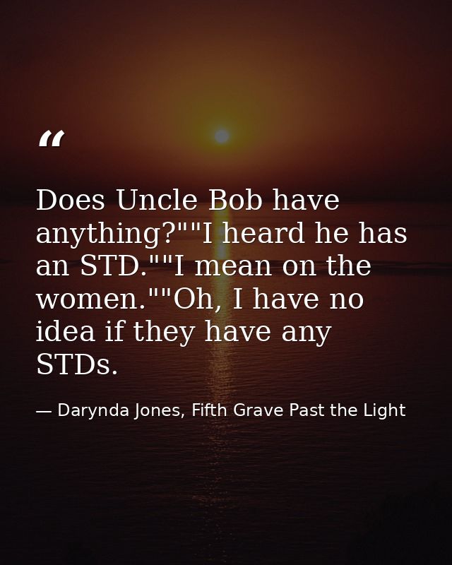 Does Uncle Bob have anything?""I heard he has an STD.""I mean on the women.""Oh, I have no idea if they have any STDs. — Darynda Jones, Fifth Grave Past the Light