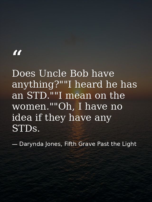 Does Uncle Bob have anything?""I heard he has an STD.""I mean on the women.""Oh, I have no idea if they have any STDs. — Darynda Jones, Fifth Grave Past the Light