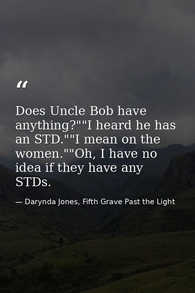 Does Uncle Bob have anything?""I heard he has an STD.""I mean on the women.""Oh, I have no idea if they have any STDs. — Darynda Jones, Fifth Grave Past the Light