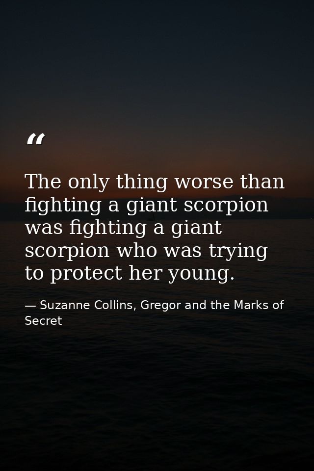 The only thing worse than fighting a giant scorpion was fighting a giant scorpion who was trying to protect her young. — Suzanne Collins, Gregor and the Marks of Secret
