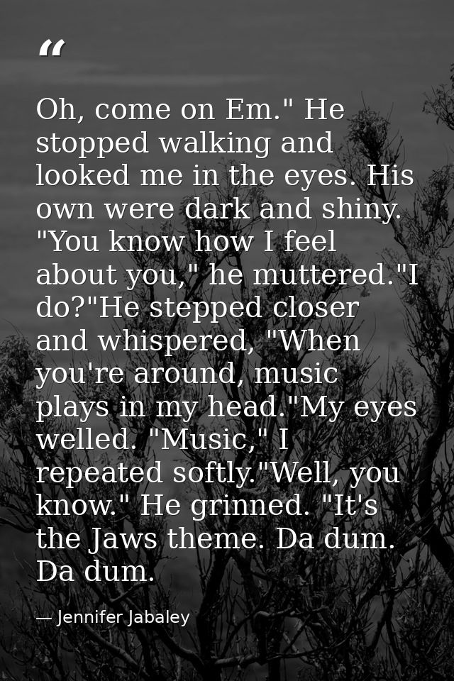 Oh, come on Em." He stopped walking and looked me in the eyes. His own were dark and shiny. "You know how I feel about y — Jennifer Jabaley