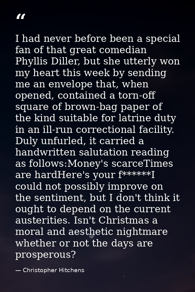 I had never before been a special fan of that great comedian Phyllis Diller, but she utterly won my heart this week by s — Christopher Hitchens