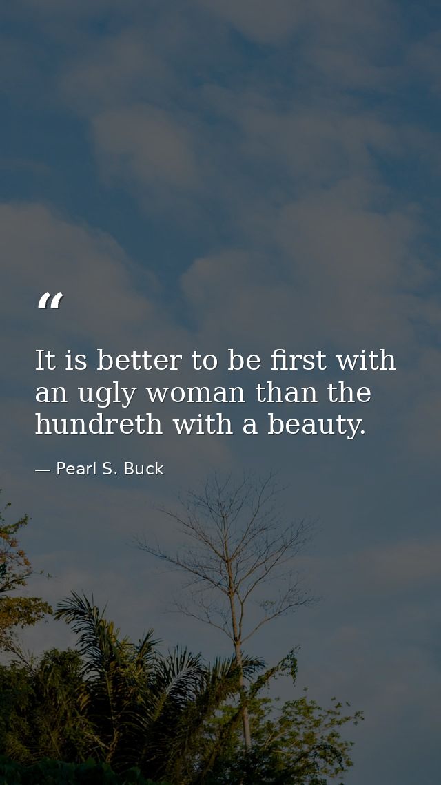 It is better to be first with an ugly woman than the hundreth with a beauty. — Pearl S. Buck
