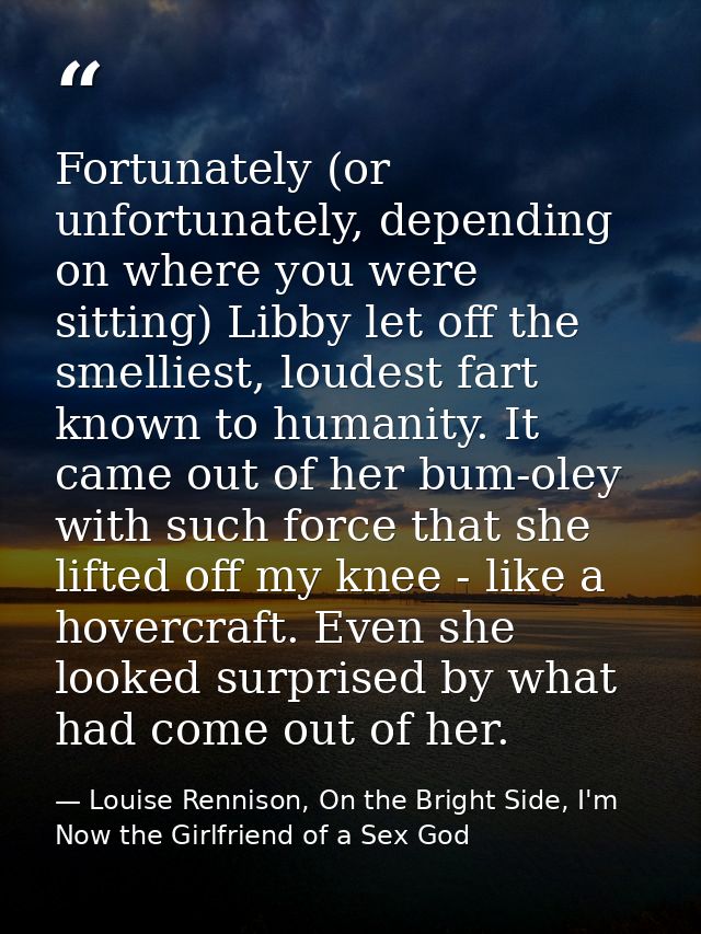 Fortunately (or unfortunately, depending on where you were sitting) Libby let off the smelliest, loudest fart known to h — Louise Rennison, On the Bright Side, I'm Now the Girlfriend of a Sex God