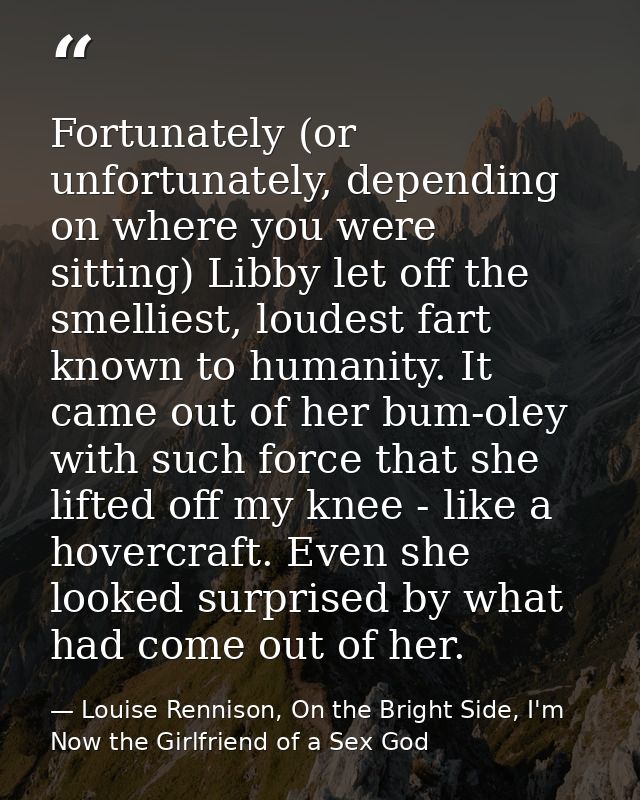 Fortunately (or unfortunately, depending on where you were sitting) Libby let off the smelliest, loudest fart known to h — Louise Rennison, On the Bright Side, I'm Now the Girlfriend of a Sex God