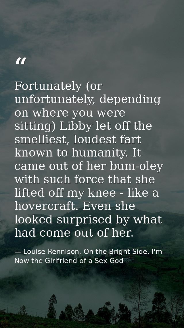 Fortunately (or unfortunately, depending on where you were sitting) Libby let off the smelliest, loudest fart known to h — Louise Rennison, On the Bright Side, I'm Now the Girlfriend of a Sex God