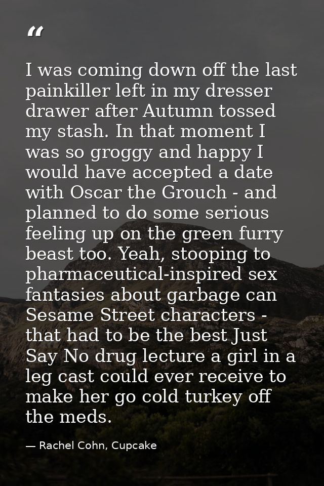 I was coming down off the last painkiller left in my dresser drawer after Autumn tossed my stash. In that moment I was s — Rachel Cohn, Cupcake