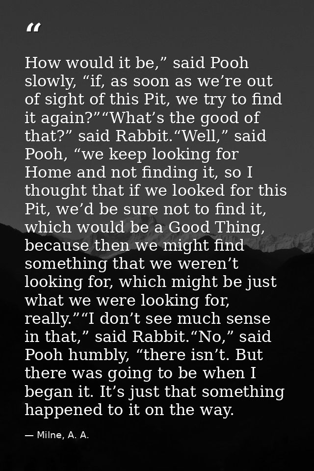 How would it be,” said Pooh slowly, “if, as soon as we’re out of sight of this Pit, we try to find it again?”“What’s the — Milne, A. A.
