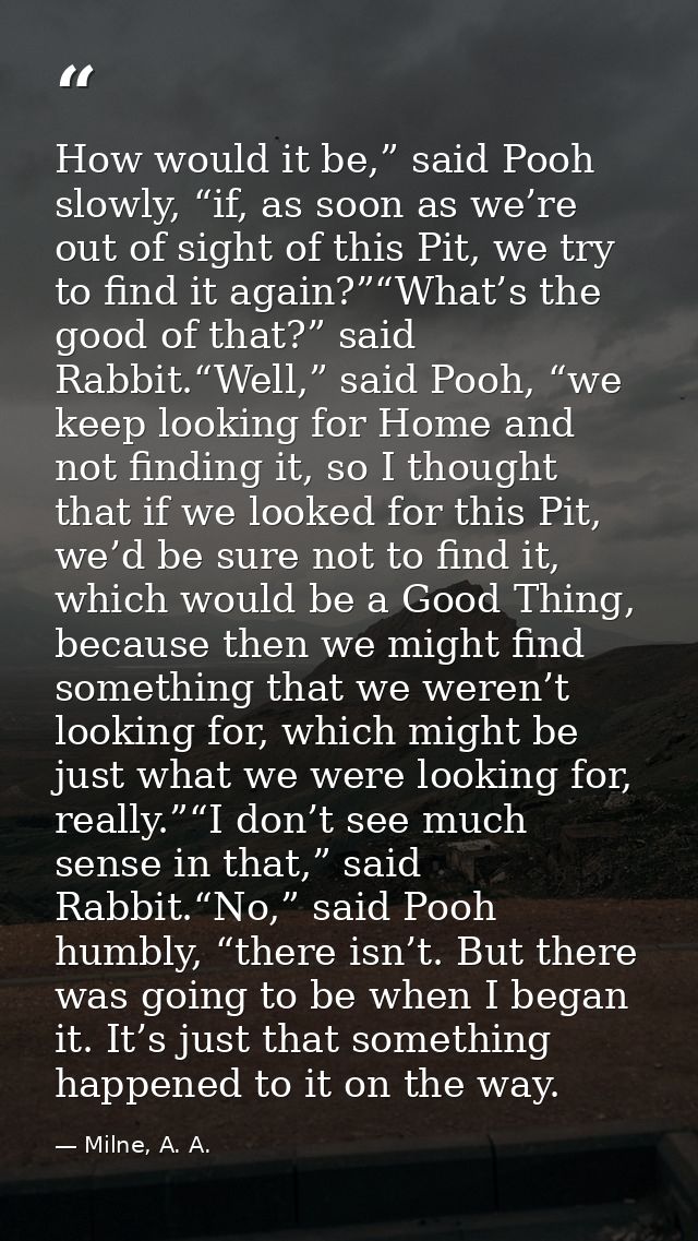 How would it be,” said Pooh slowly, “if, as soon as we’re out of sight of this Pit, we try to find it again?”“What’s the — Milne, A. A.