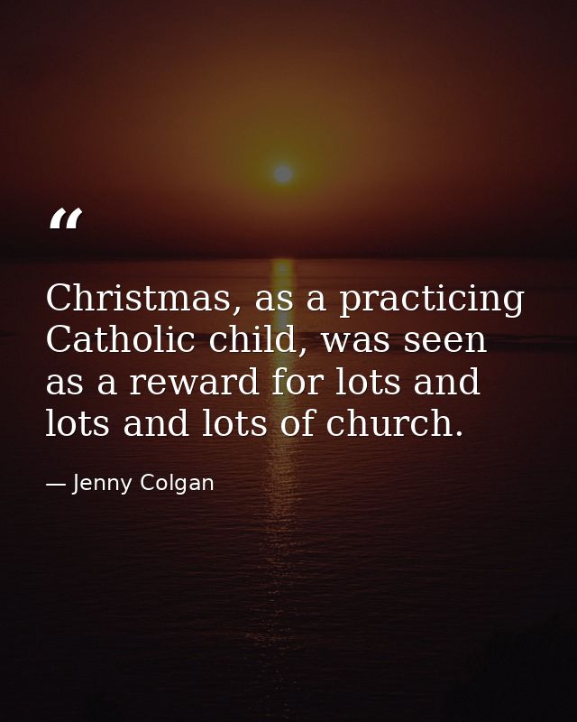 Christmas, as a practicing Catholic child, was seen as a reward for lots and lots and lots of church. — Jenny Colgan