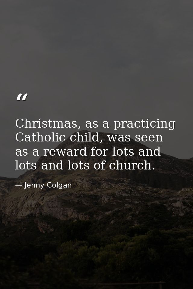 Christmas, as a practicing Catholic child, was seen as a reward for lots and lots and lots of church. — Jenny Colgan