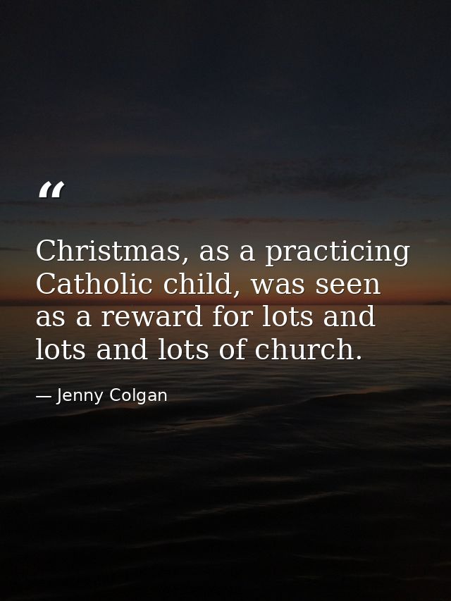 Christmas, as a practicing Catholic child, was seen as a reward for lots and lots and lots of church. — Jenny Colgan
