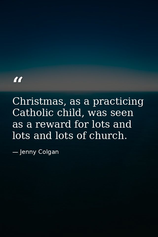 Christmas, as a practicing Catholic child, was seen as a reward for lots and lots and lots of church. — Jenny Colgan