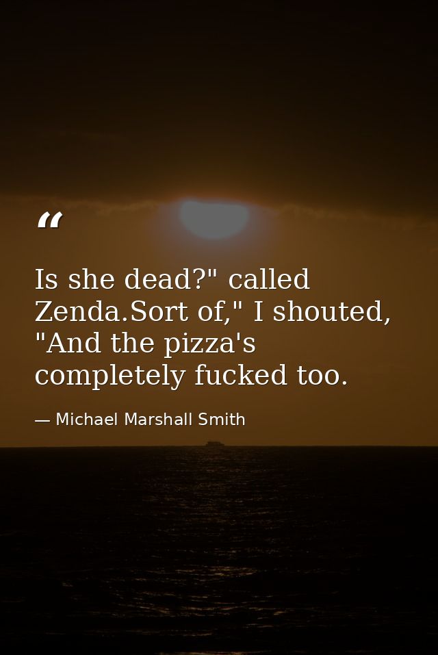 Is she dead?" called Zenda.Sort of," I shouted, "And the pizza's completely fucked too. — Michael Marshall Smith