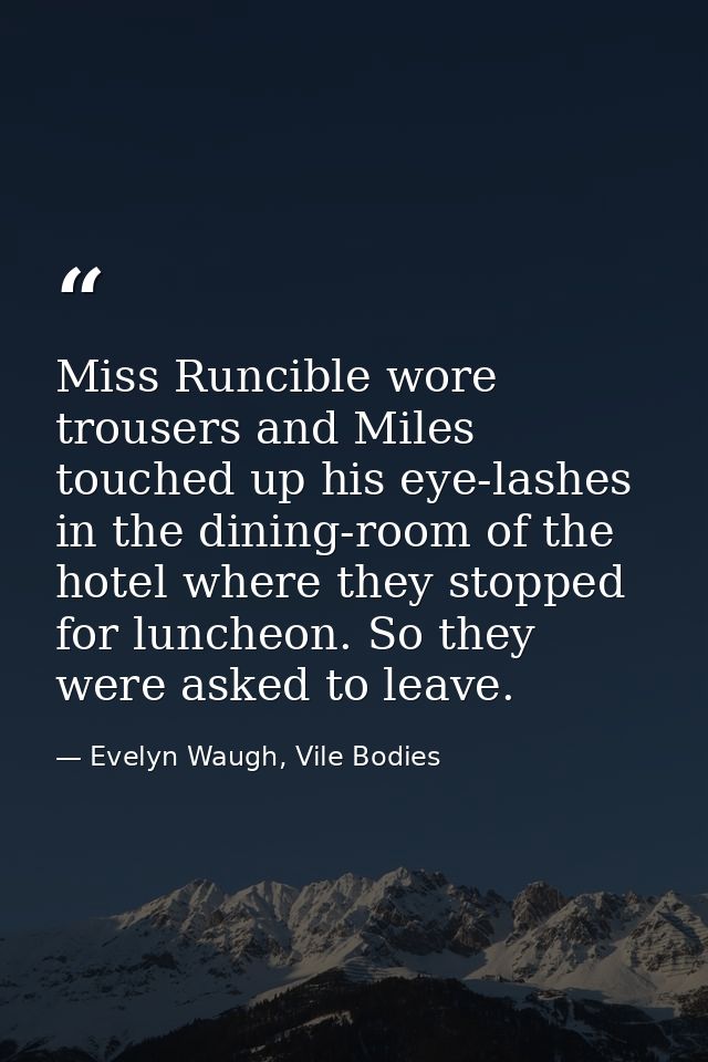 Miss Runcible wore trousers and Miles touched up his eye-lashes in the dining-room of the hotel where they stopped for l — Evelyn Waugh, Vile Bodies