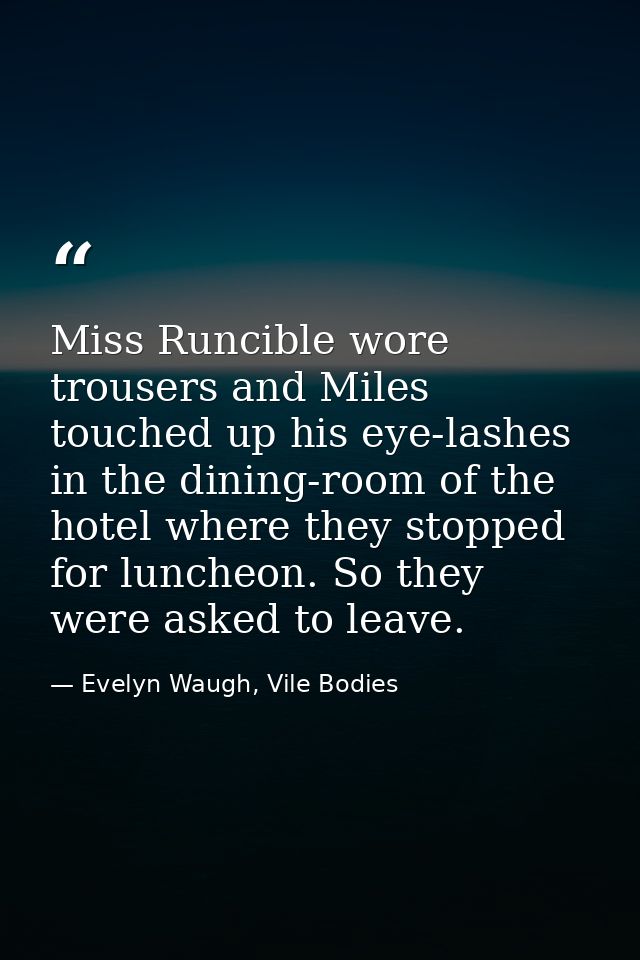 Miss Runcible wore trousers and Miles touched up his eye-lashes in the dining-room of the hotel where they stopped for l — Evelyn Waugh, Vile Bodies