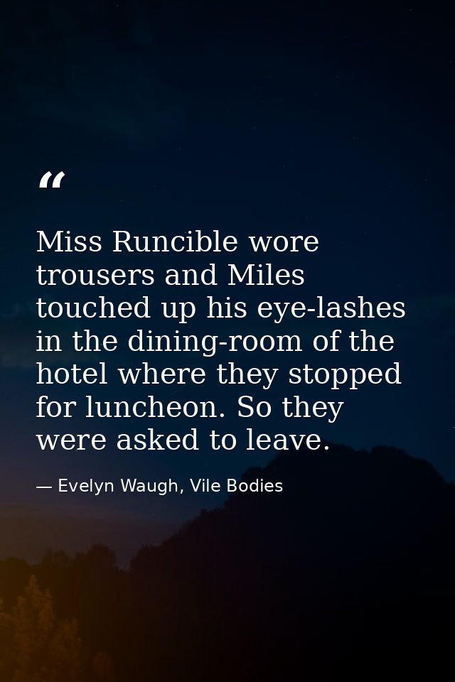 Miss Runcible wore trousers and Miles touched up his eye-lashes in the dining-room of the hotel where they stopped for l — Evelyn Waugh, Vile Bodies